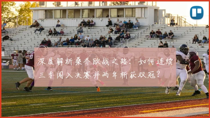 深度解析桑乔欧战之路:如何连续三季闯入决赛并两年斩获双冠?
