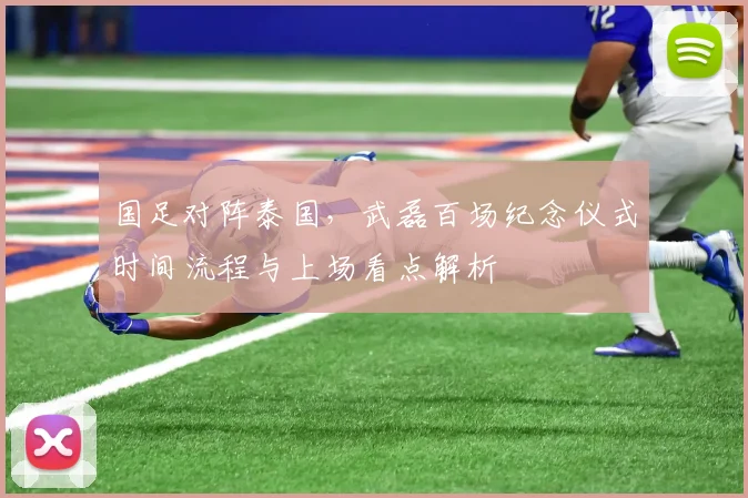 国足对阵泰国,武磊百场纪念仪式时间流程与上场看点解析