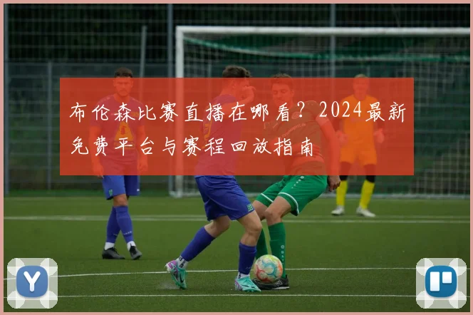 布伦森比赛直播在哪看?2024最新免费平台与赛程回放指南