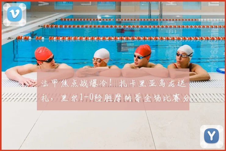 法甲焦点战爆冷！扎卡里亚乌龙送礼，里尔1-0险胜摩纳哥全场比赛分析