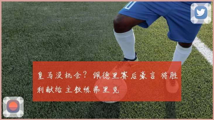 皇马没机会？佩德里赛后豪言 将胜利献给主教练弗里克