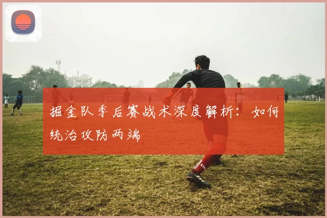掘金队季后赛战术深度解析:如何统治攻防两端
