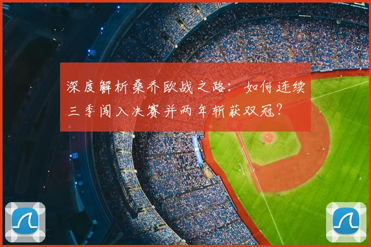 深度解析桑乔欧战之路:如何连续三季闯入决赛并两年斩获双冠?