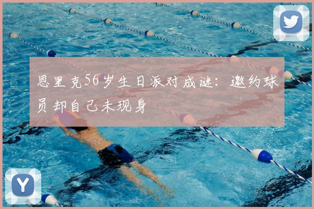 恩里克56岁生日派对成谜：邀约球员却自己未现身
