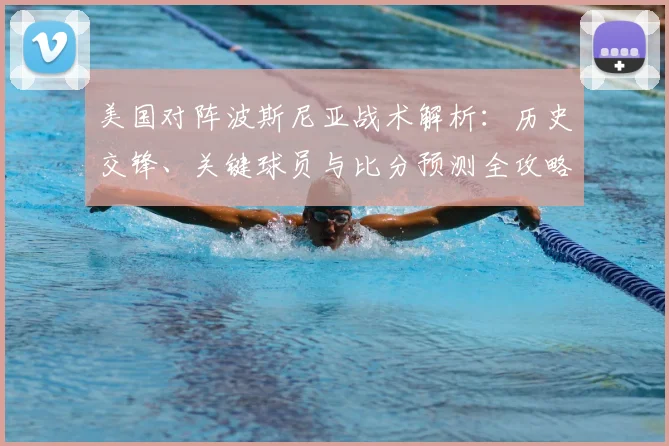 美国对阵波斯尼亚战术解析：历史交锋、关键球员与比分预测全攻略