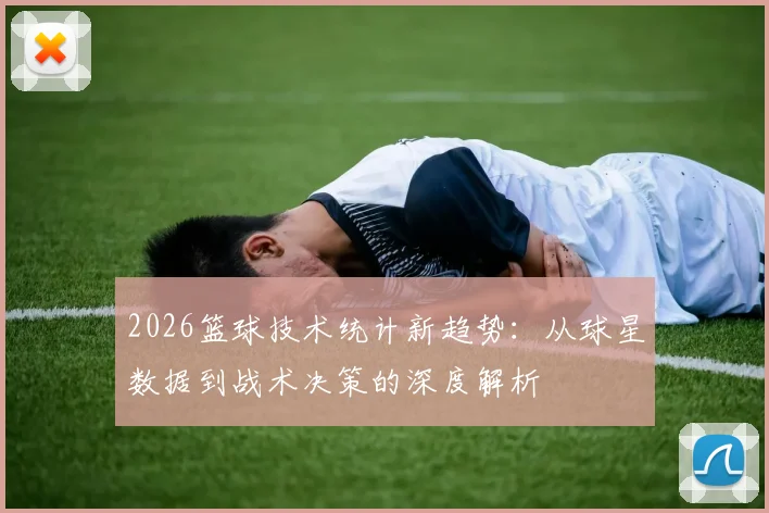 2026篮球技术统计新趋势:从球星数据到战术决策的深度解析