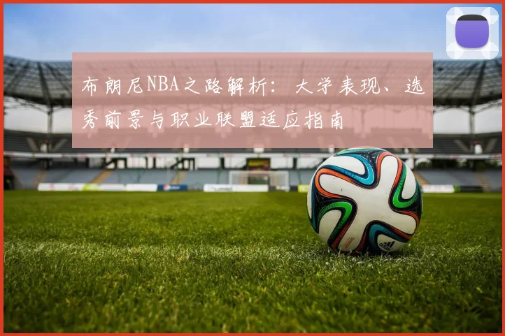 布朗尼NBA之路解析：大学表现、选秀前景与职业联盟适应指南