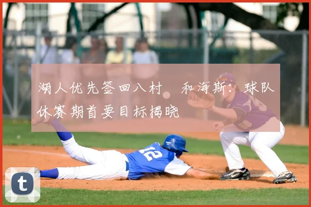 湖人优先签回八村塁和海斯：球队休赛期首要目标揭晓