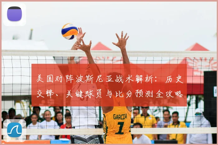 美国对阵波斯尼亚战术解析:历史交锋、关键球员与比分预测全攻略