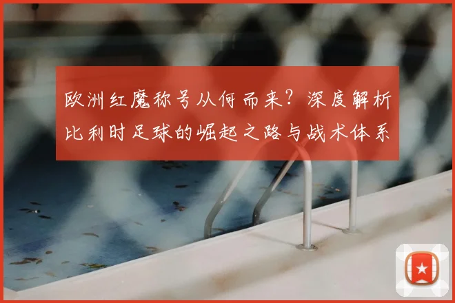 欧洲红魔称号从何而来？深度解析比利时足球的崛起之路与战术体系