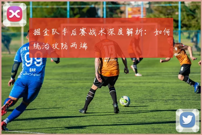 掘金队季后赛战术深度解析:如何统治攻防两端