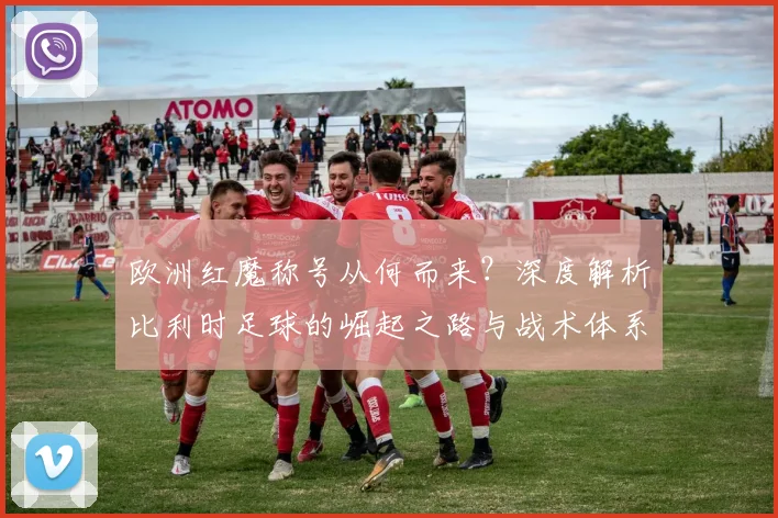 欧洲红魔称号从何而来？深度解析比利时足球的崛起之路与战术体系